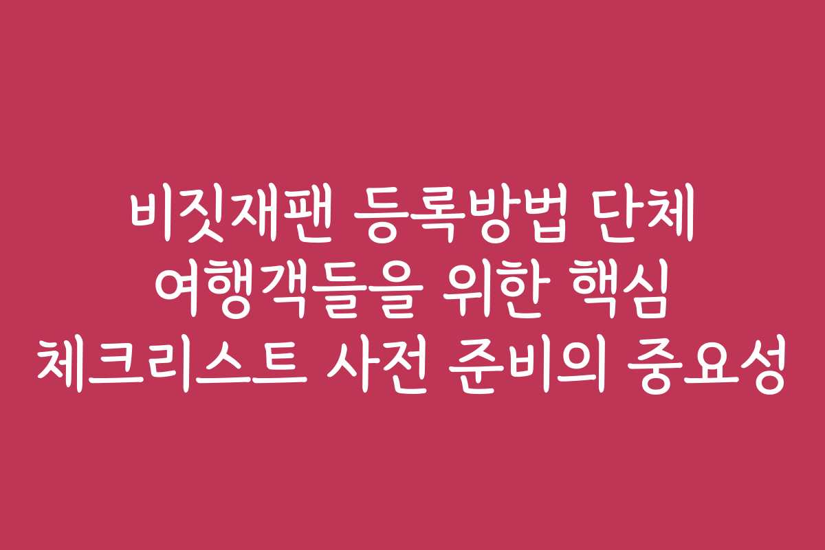 비짓재팬 등록방법 단체 여행객들을 위한 핵심 체크리스트 사전 준비의 중요성