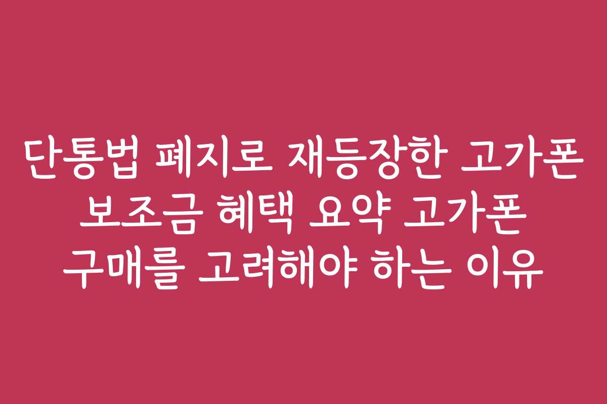 단통법 폐지로 재등장한 고가폰 보조금 혜택 요약 고가폰 구매를 고려해야 하는 이유