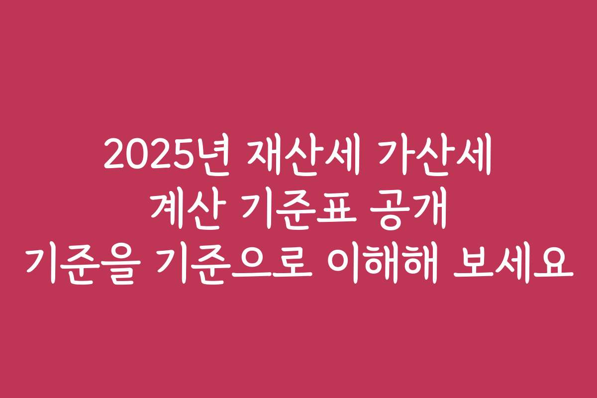 2025년 재산세 가산세 계산 기준표 공개 기준을 기준으로 이해해 보세요