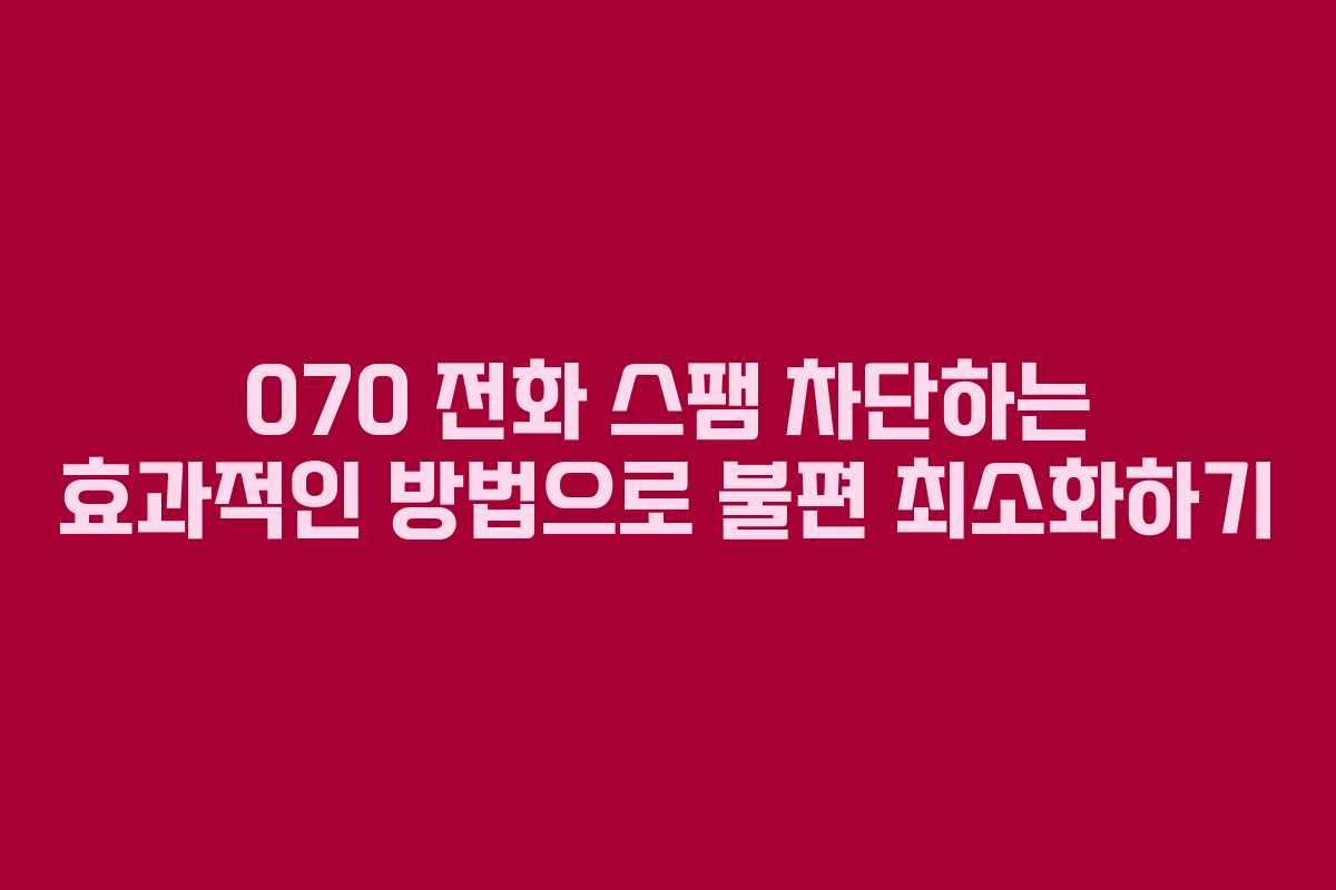 070 전화 스팸 차단하는 효과적인 방법으로 불편 최소화하기