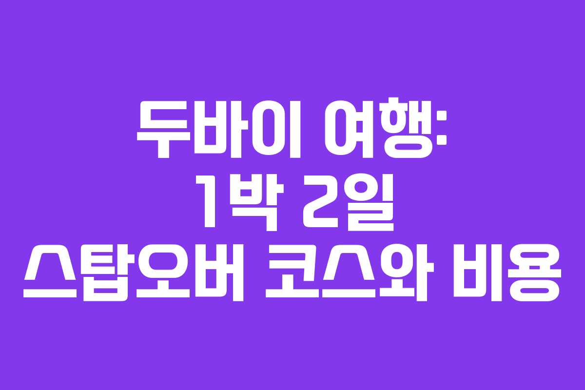 두바이 여행: 1박 2일 스탑오버 코스와 비용