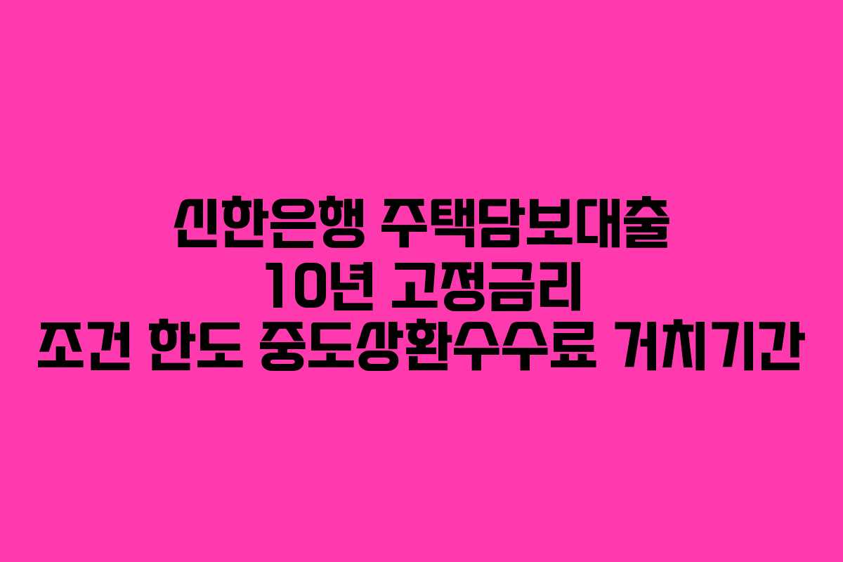 신한은행 주택담보대출 10년 고정금리 조건 한도 중도상환수수료 거치기간