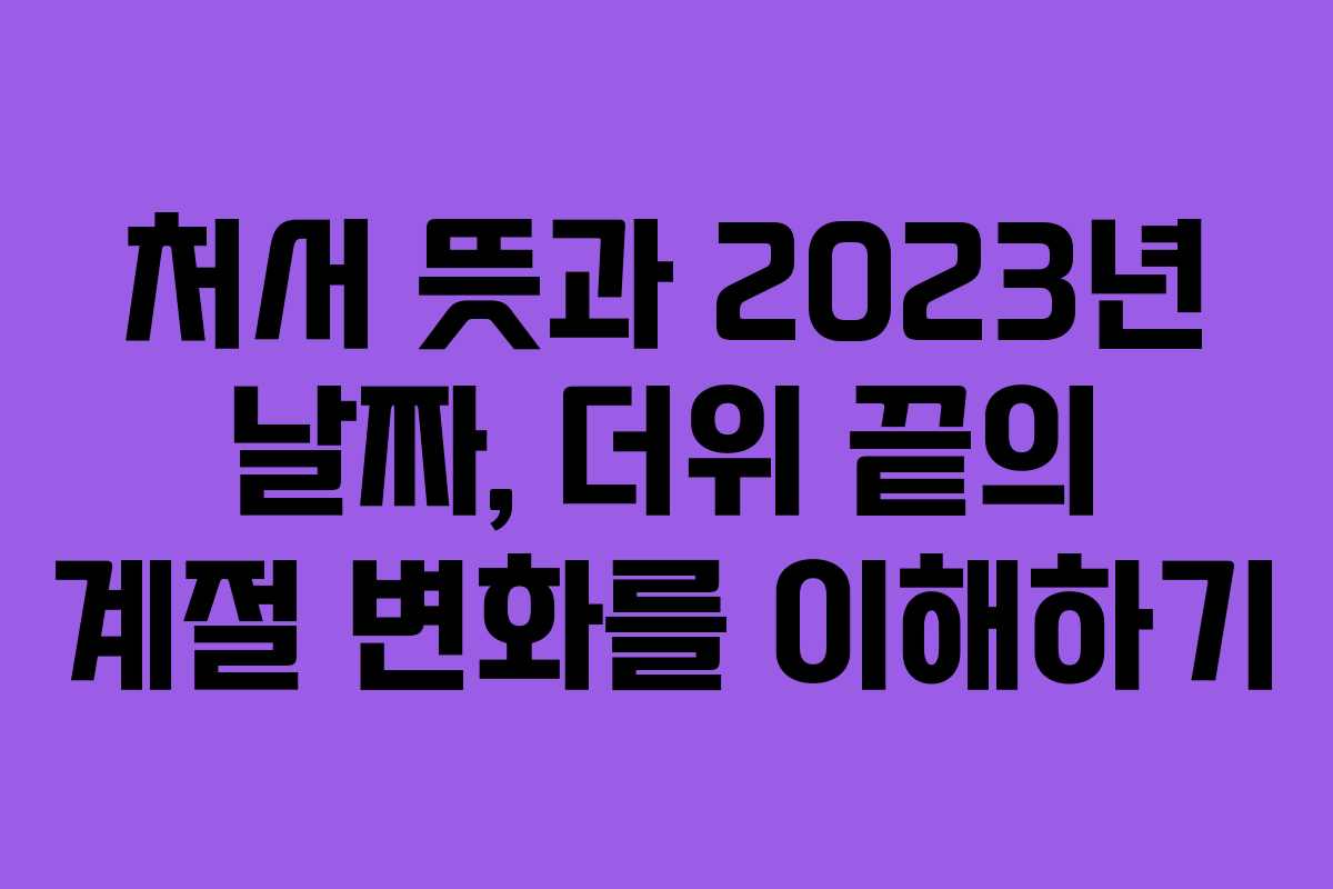 처서 뜻과 2023년 날짜, 더위 끝의 계절 변화를 이해하기