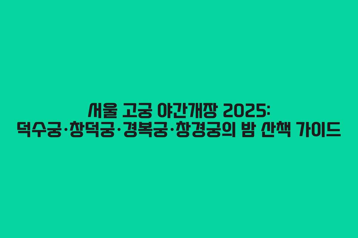 서울 고궁 야간개장 2025: 덕수궁·창덕궁·경복궁·창경궁의 밤 산책 가이드