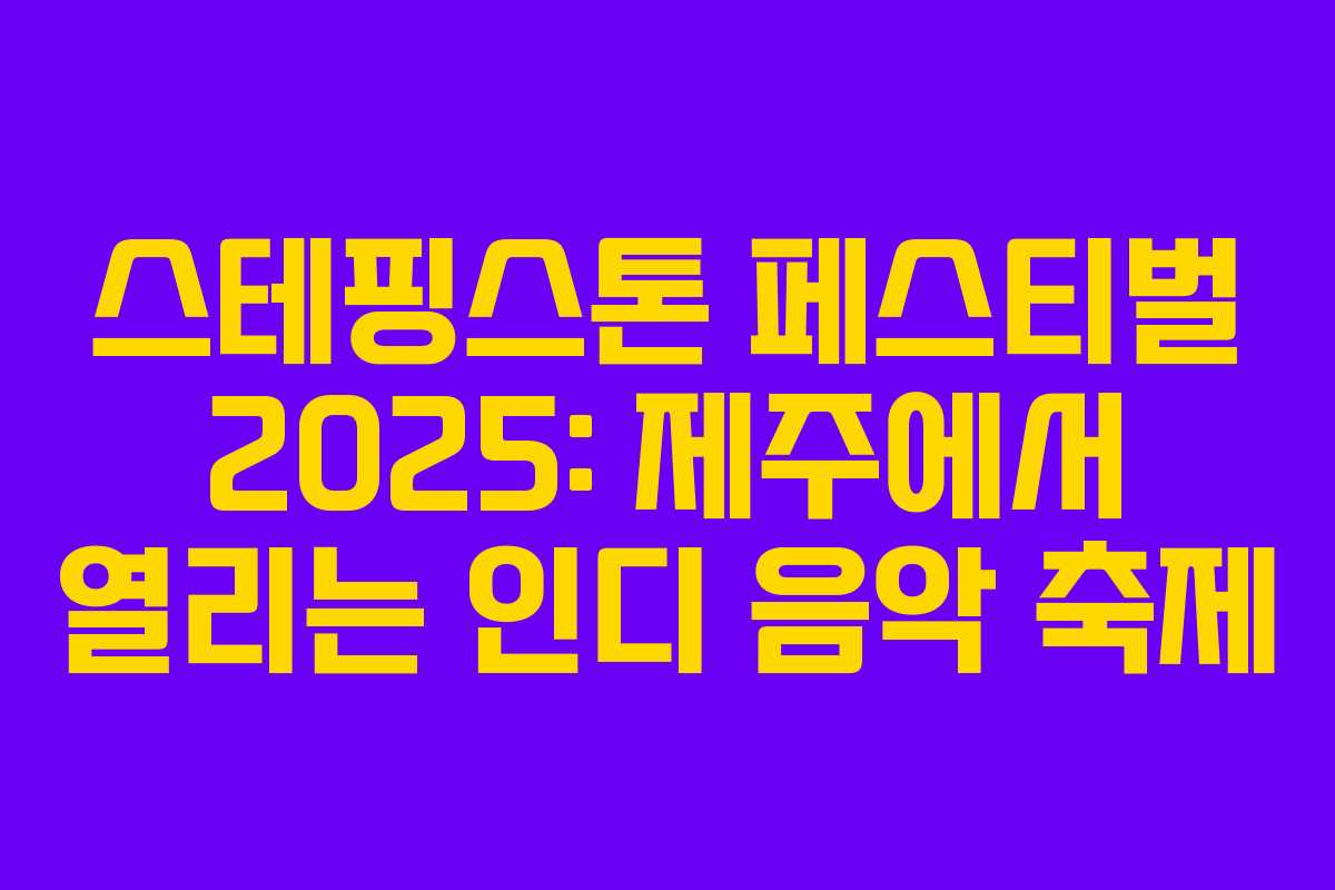 스테핑스톤 페스티벌 2025: 제주에서 열리는 인디 음악 축제