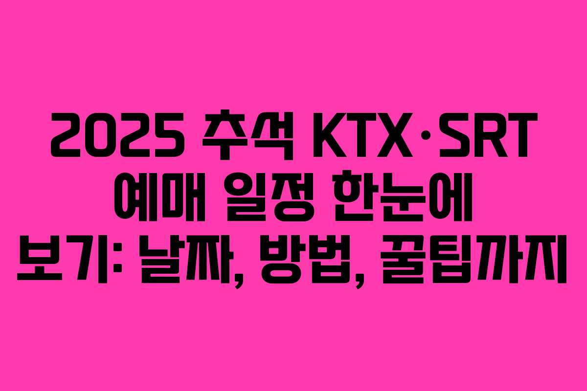 2025 추석 KTX·SRT 예매 일정 한눈에 보기: 날짜, 방법, 꿀팁까지