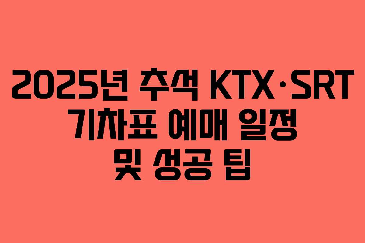 2025년 추석 KTX·SRT 기차표 예매 일정 및 성공 팁