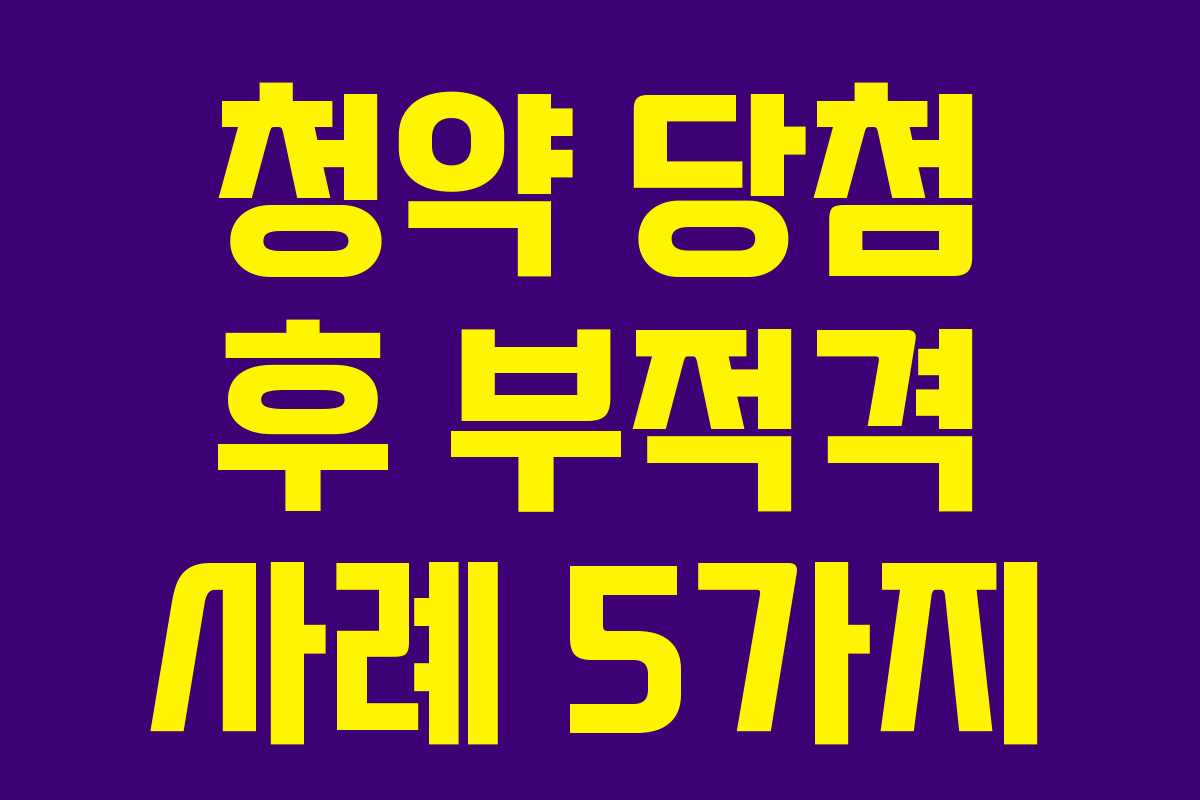 청약 당첨 후 부적격 사례 5가지