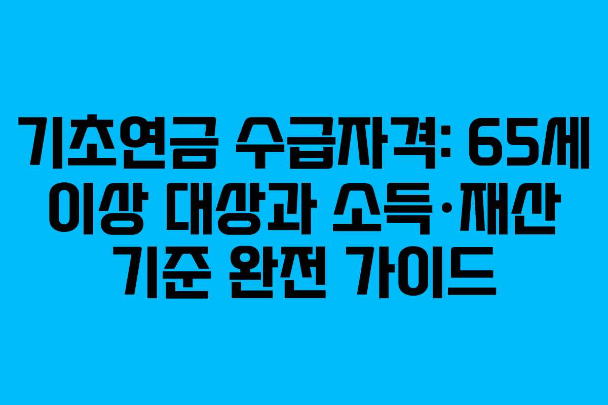 기초연금 수급자격: 65세 이상 대상과 소득·재산 기준 완전 가이드