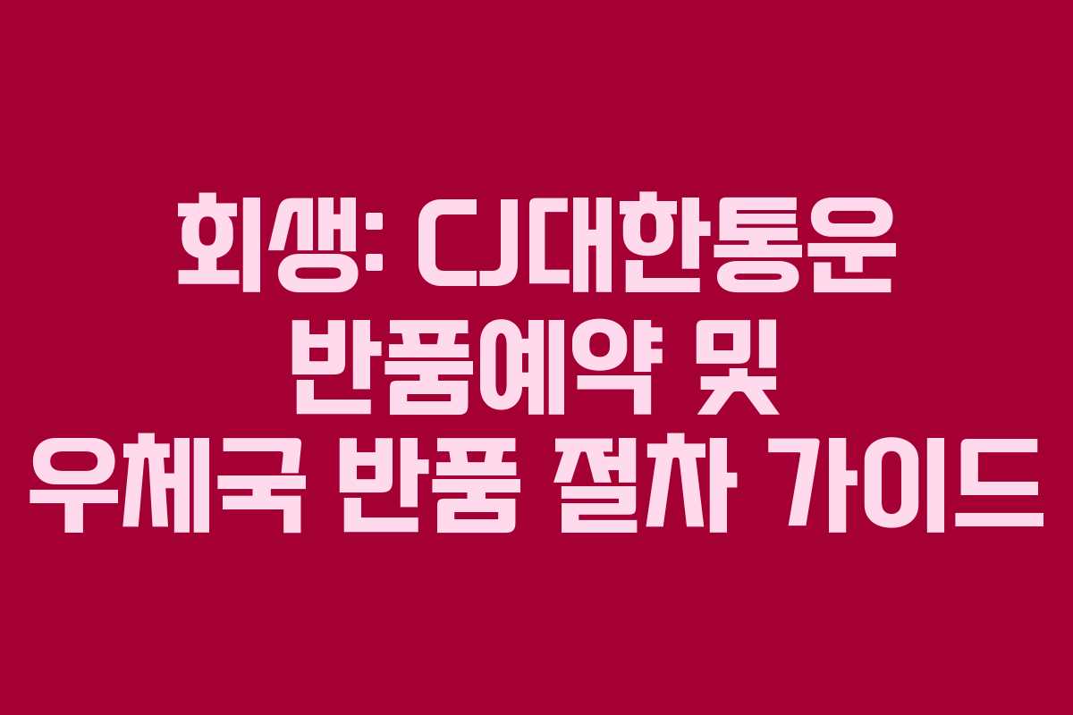 회생: CJ대한통운 반품예약 및 우체국 반품 절차 가이드