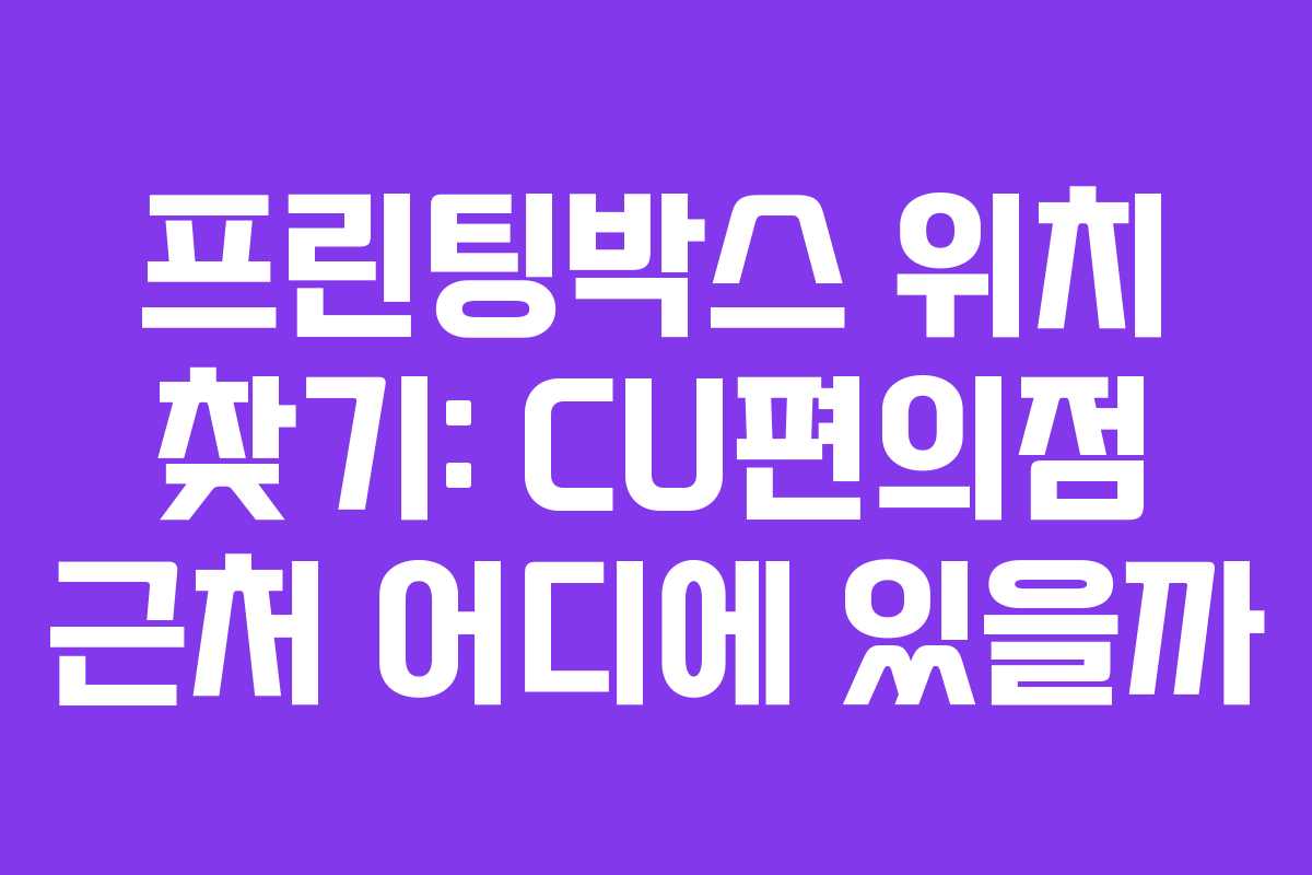 프린팅박스 위치 찾기: CU편의점 근처 어디에 있을까
