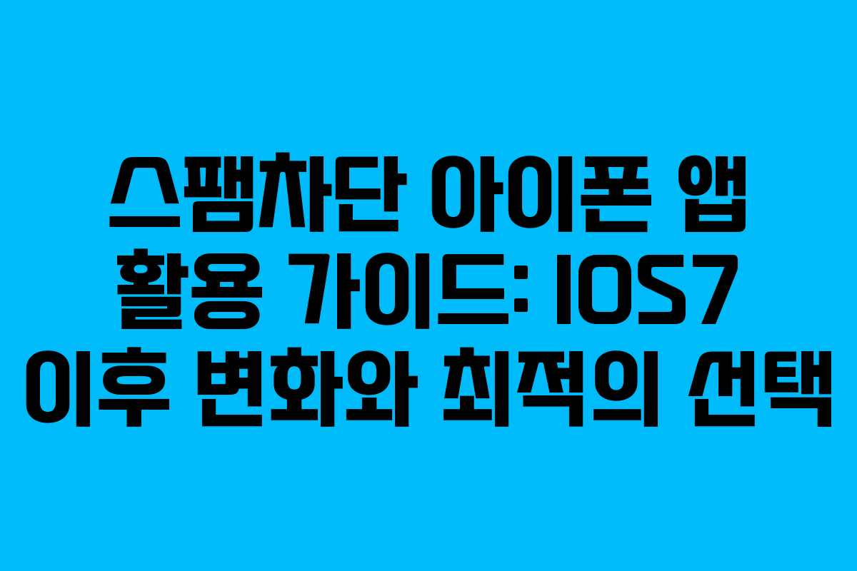 스팸차단 아이폰 앱 활용 가이드: IOS7 이후 변화와 최적의 선택