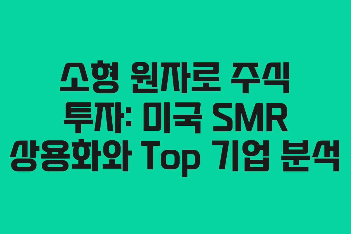 소형 원자로 주식 투자: 미국 SMR 상용화와 Top 기업 분석