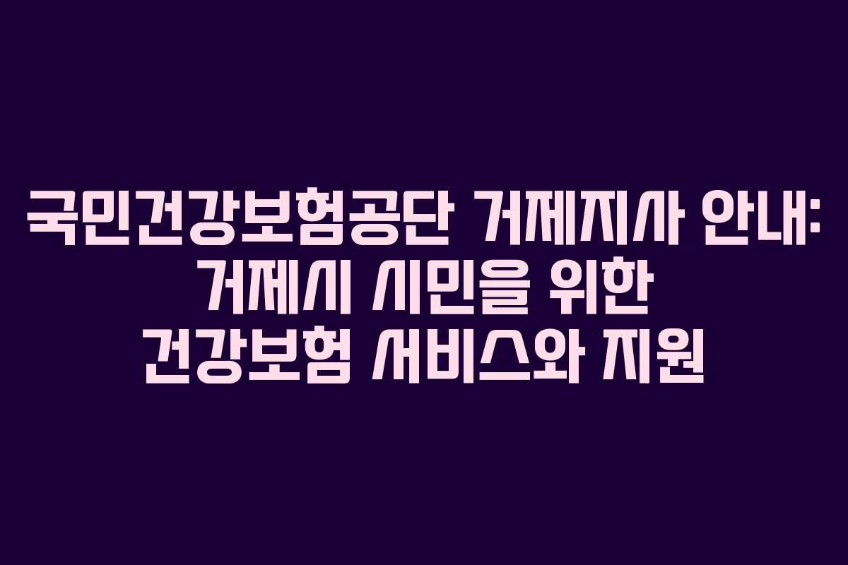 국민건강보험공단 거제지사 안내: 거제시 시민을 위한 건강보험 서비스와 지원