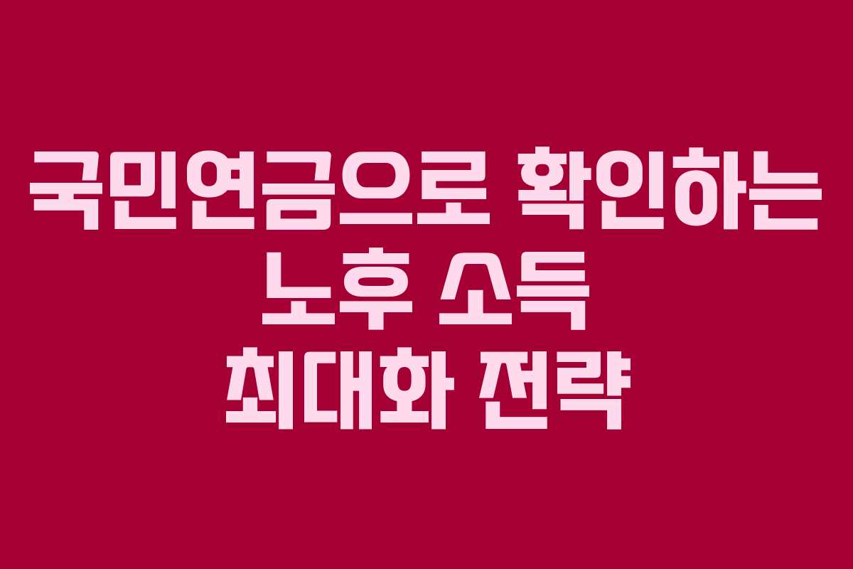 국민연금으로 확인하는 노후 소득 최대화 전략
