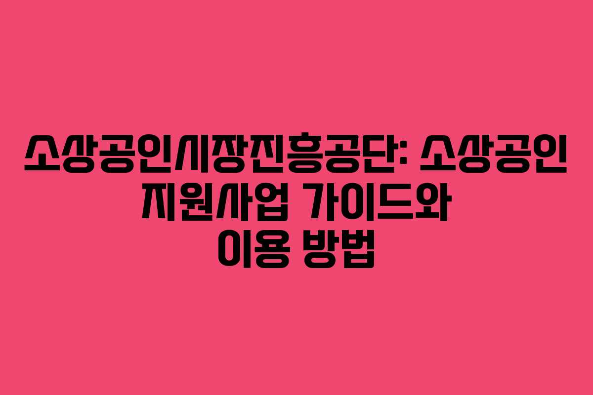 소상공인시장진흥공단: 소상공인 지원사업 가이드와 이용 방법