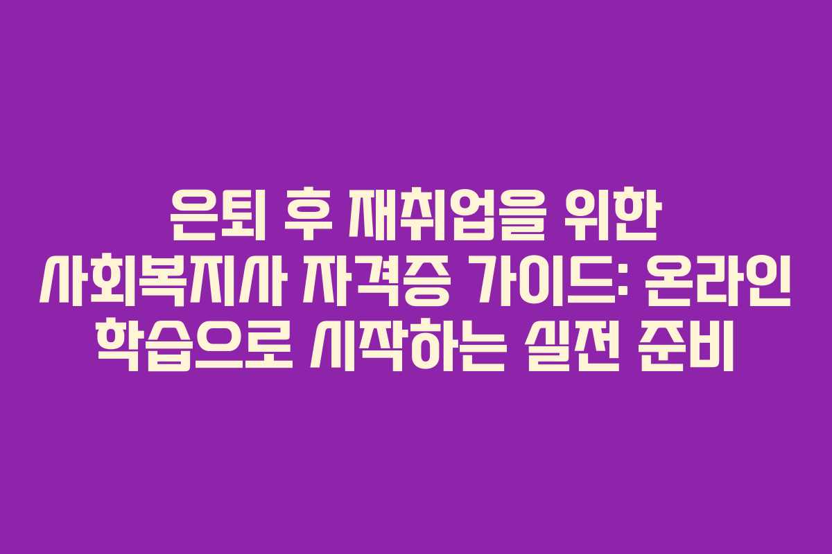 은퇴 후 재취업을 위한 사회복지사 자격증 가이드: 온라인 학습으로 시작하는 실전 준비