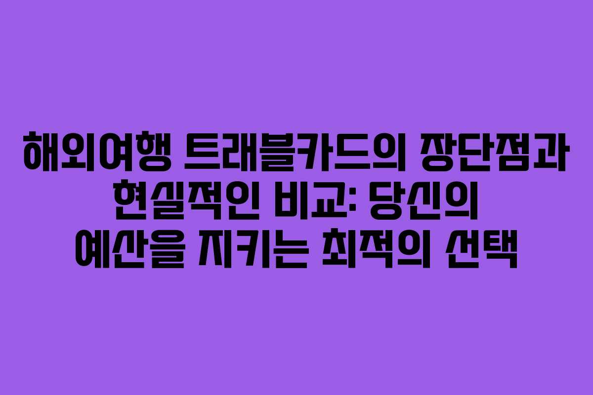 해외여행 트래블카드의 장단점과 현실적인 비교: 당신의 예산을 지키는 최적의 선택