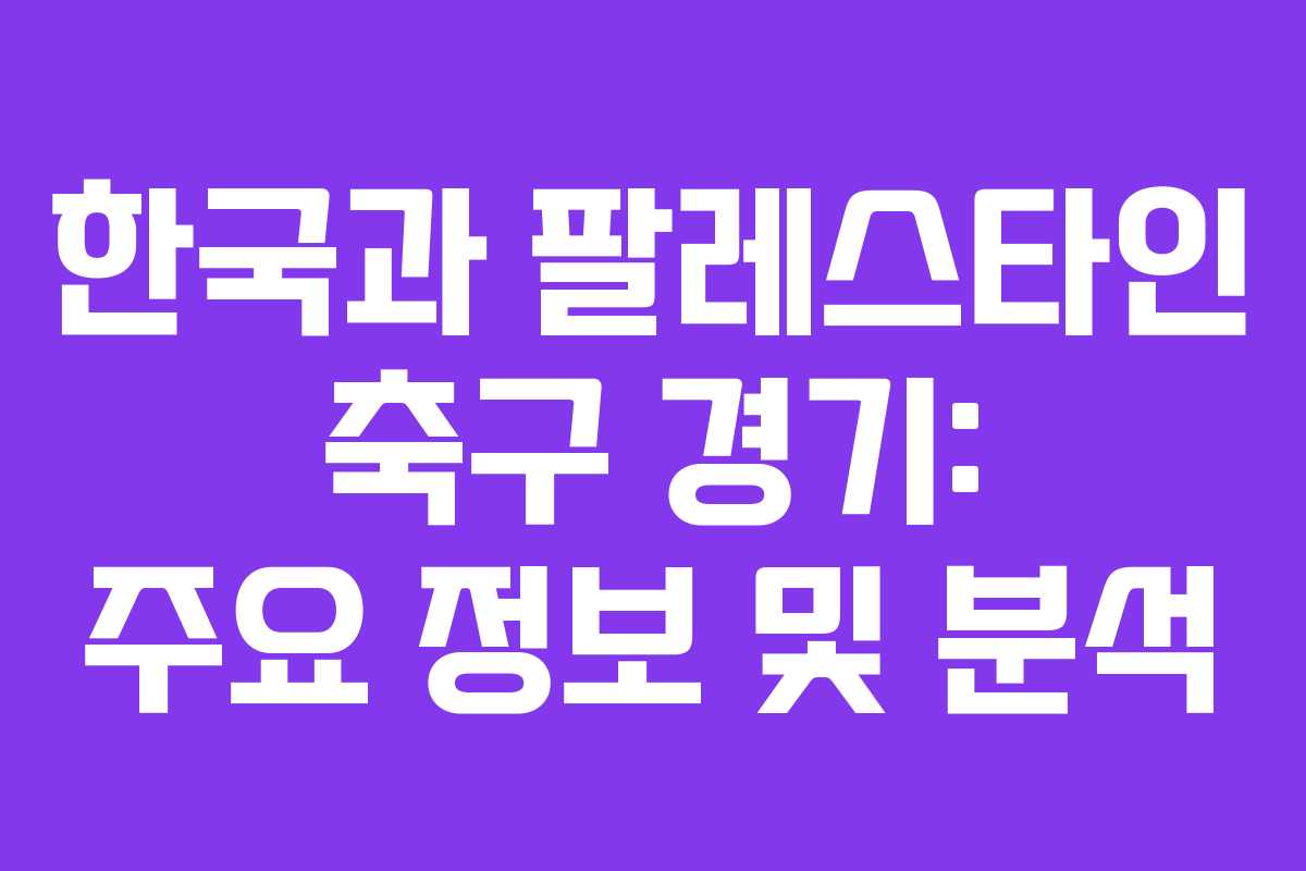한국과 팔레스타인 축구 경기: 주요 정보 및 분석