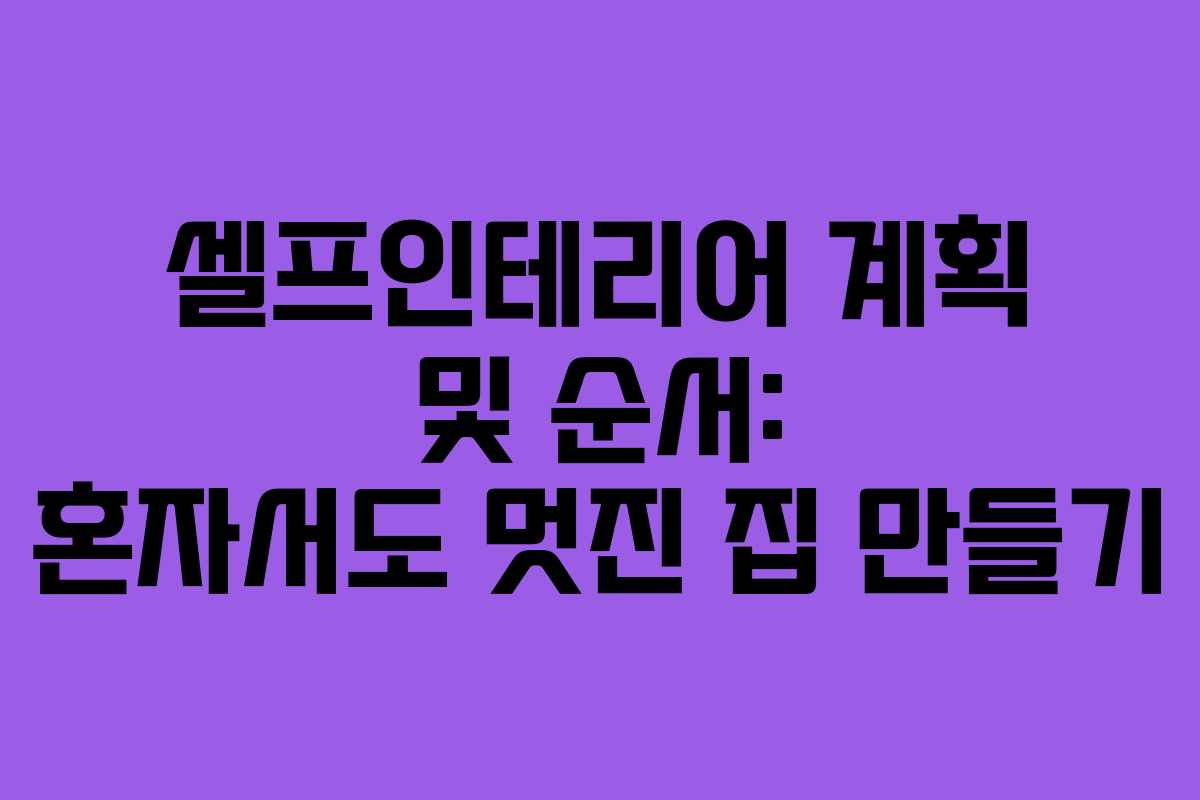 셀프인테리어 계획 및 순서: 혼자서도 멋진 집 만들기