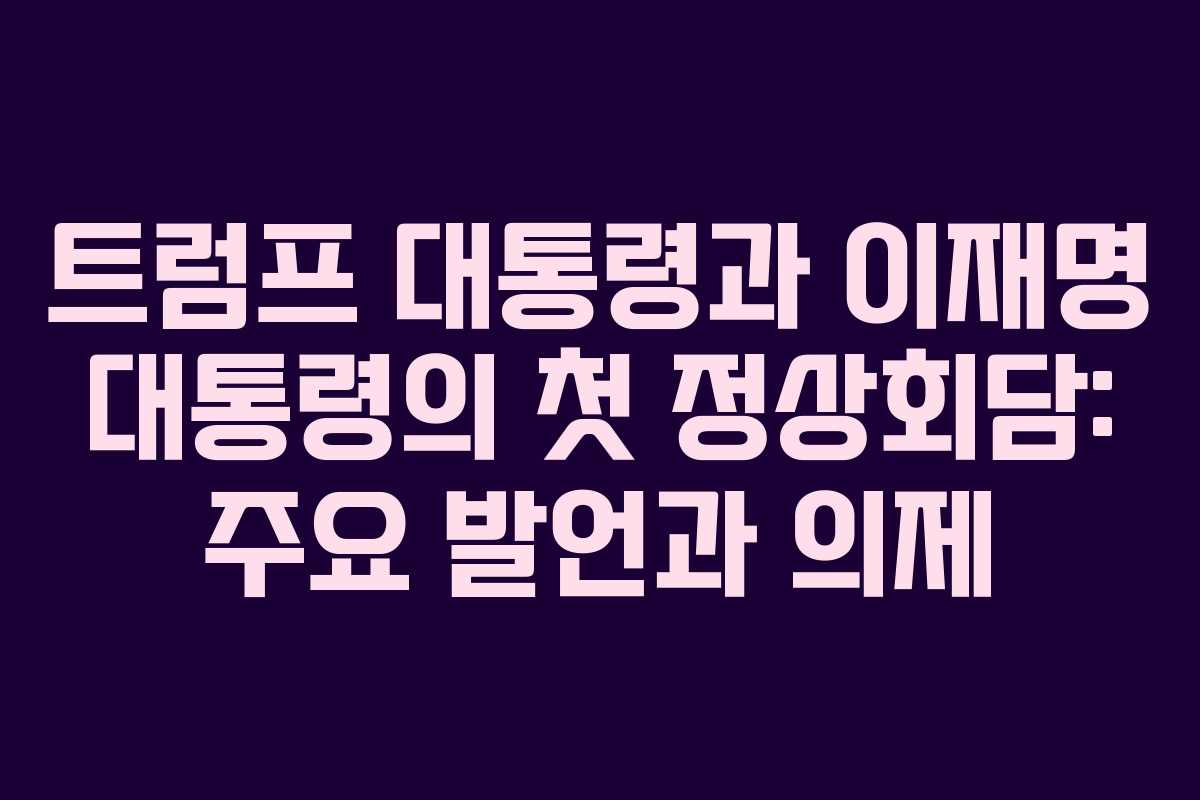 트럼프 대통령과 이재명 대통령의 첫 정상회담: 주요 발언과 의제