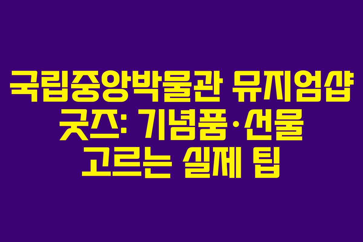 국립중앙박물관 뮤지엄샵 굿즈: 기념품·선물 고르는 실제 팁