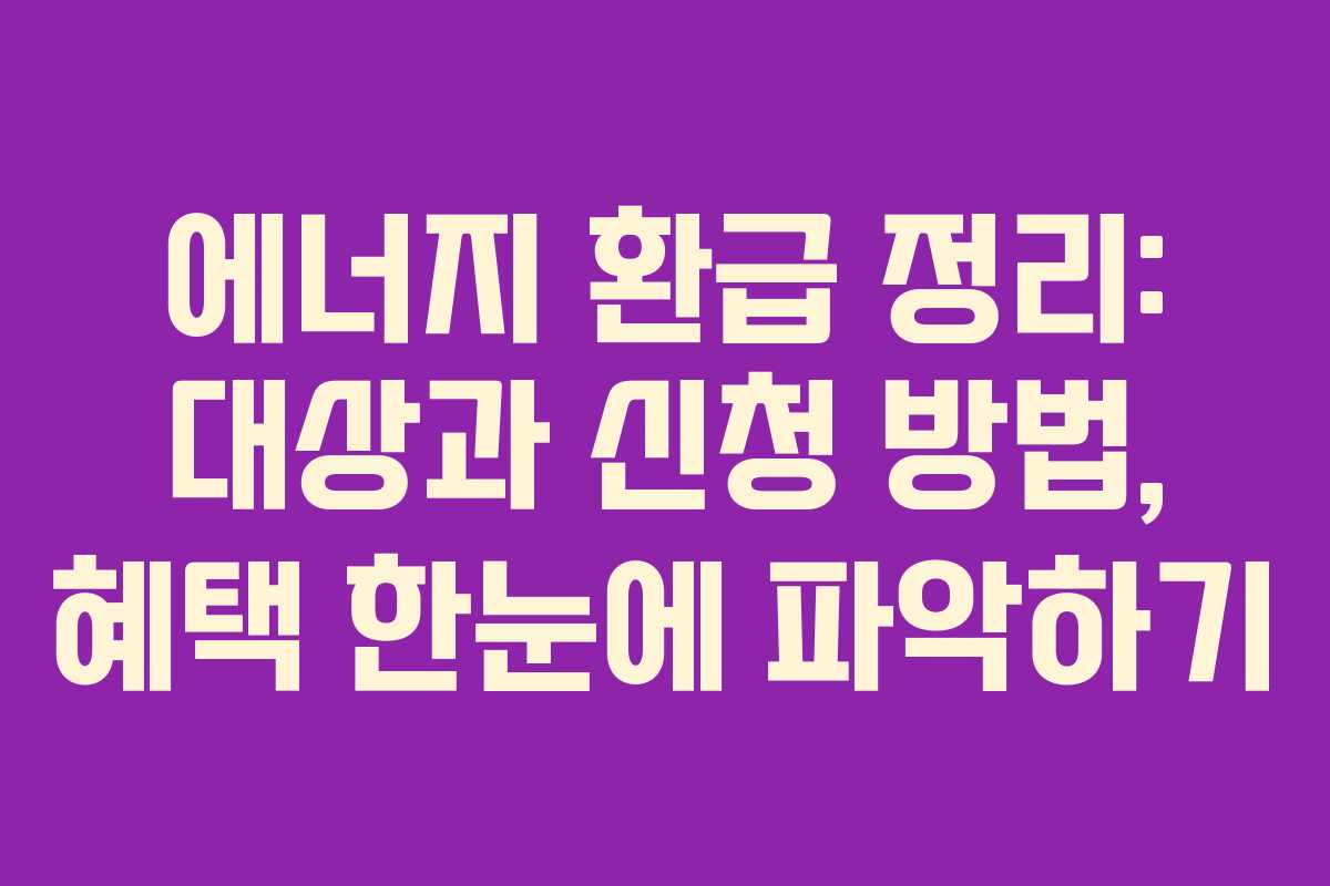 에너지 환급 정리: 대상과 신청 방법, 혜택 한눈에 파악하기 에너지 환급 정리: 대상과 신청 방법, 혜택 한눈에 파악하기