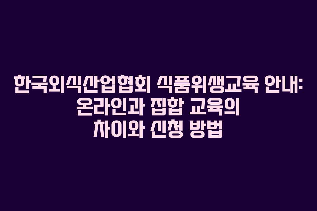 한국외식산업협회 식품위생교육 안내: 온라인과 집합 교육의 차이와 신청 방법