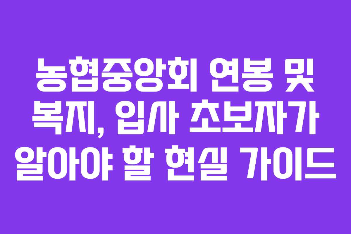 농협중앙회 연봉 및 복지, 입사 초보자가 알아야 할 현실 가이드