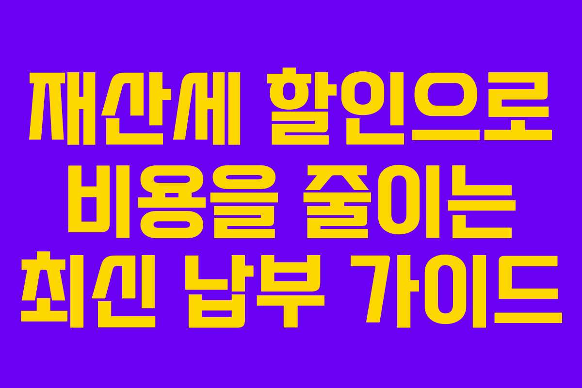 재산세 할인으로 비용을 줄이는 최신 납부 가이드