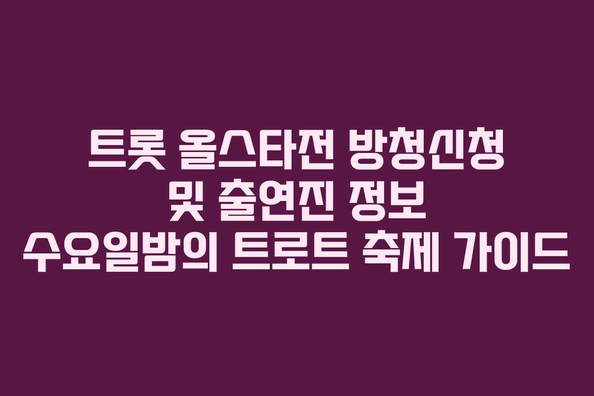 트롯 올스타전 방청신청 및 출연진 정보 수요일밤의 트로트 축제 가이드