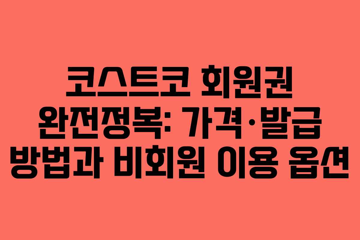 코스트코 회원권 완전정복: 가격·발급 방법과 비회원 이용 옵션