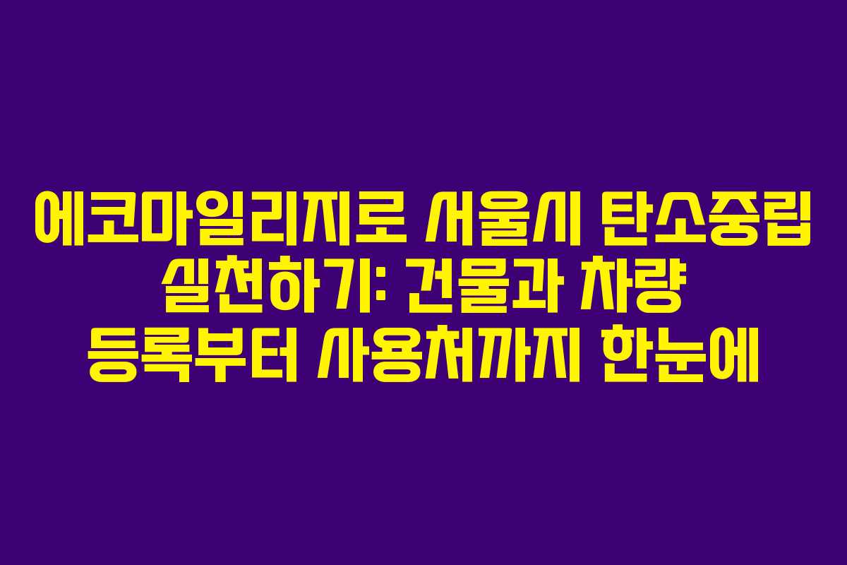 에코마일리지로 서울시 탄소중립 실천하기: 건물과 차량 등록부터 사용처까지 한눈에