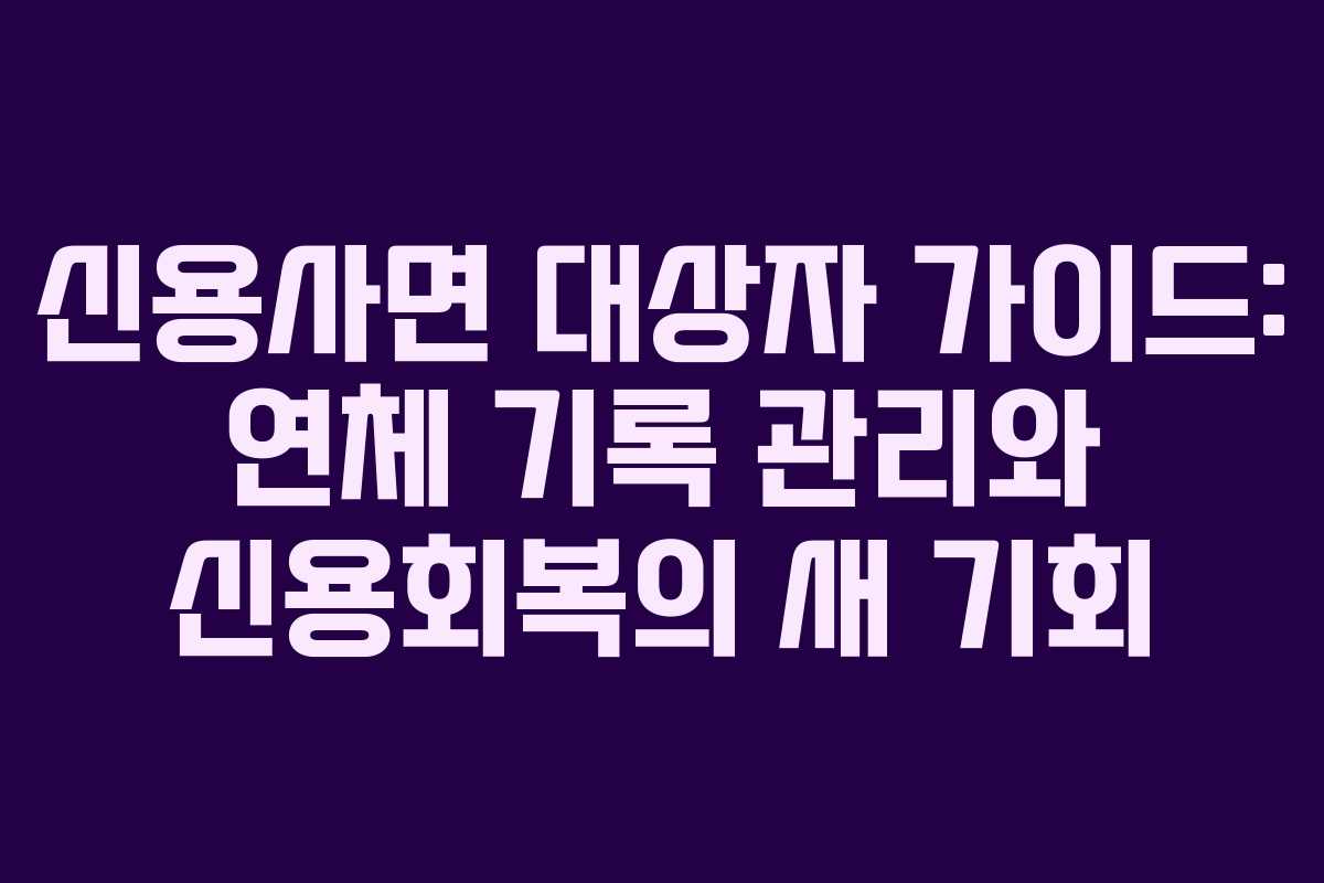 신용사면 대상자 가이드: 연체 기록 관리와 신용회복의 새 기회