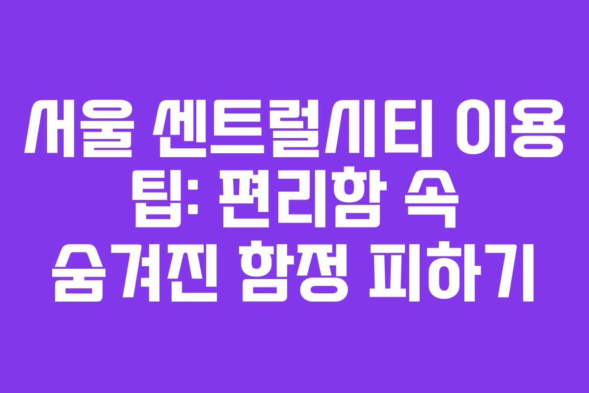 서울 센트럴시티 이용 팁: 편리함 속 숨겨진 함정 피하기