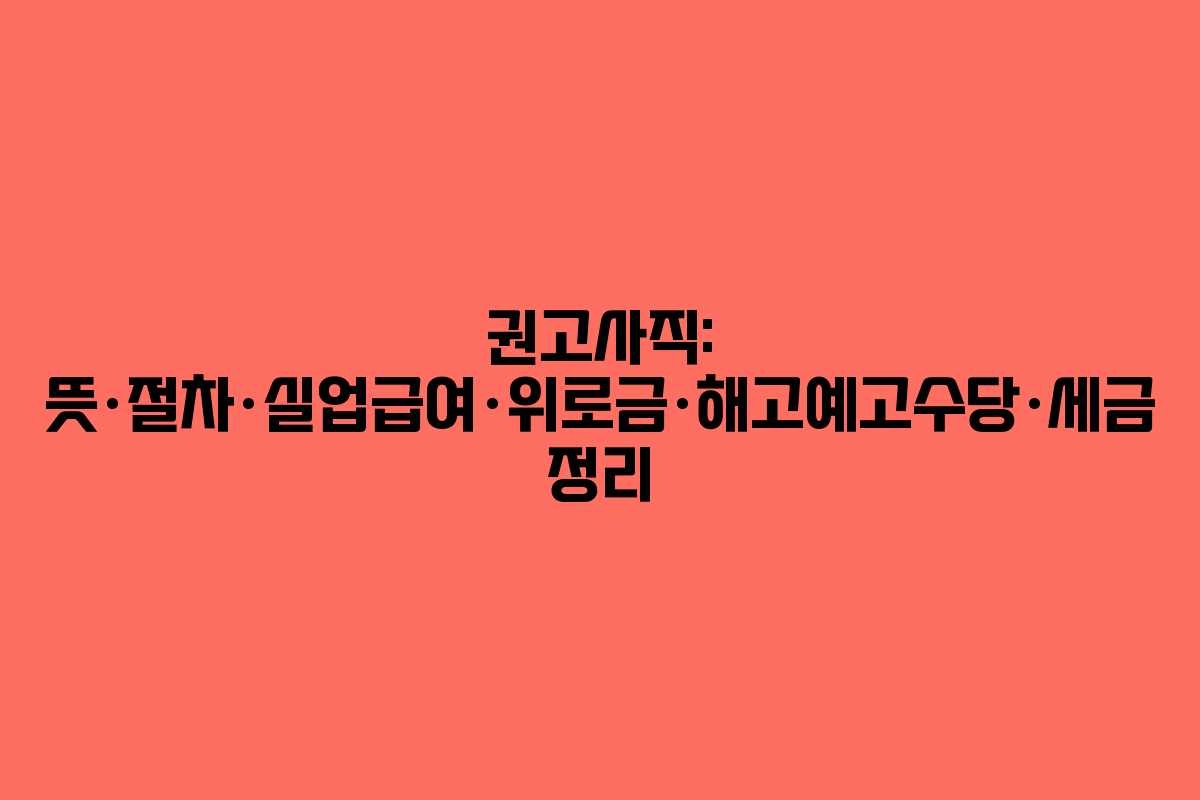 권고사직: 뜻·절차·실업급여·위로금·해고예고수당·세금 정리