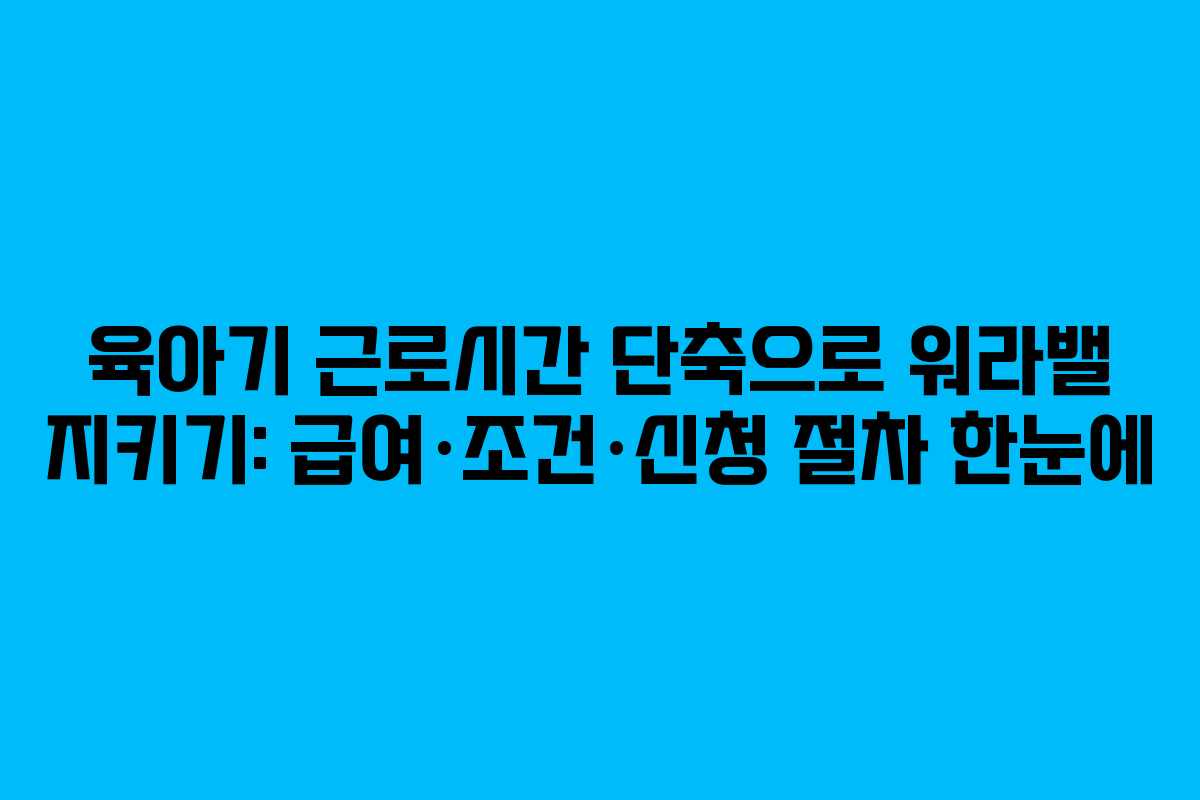 육아기 근로시간 단축으로 워라밸 지키기: 급여·조건·신청 절차 한눈에