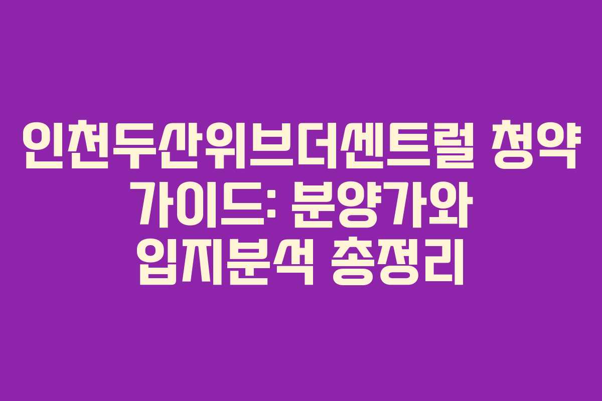 인천두산위브더센트럴 청약 가이드: 분양가와 입지분석 총정리