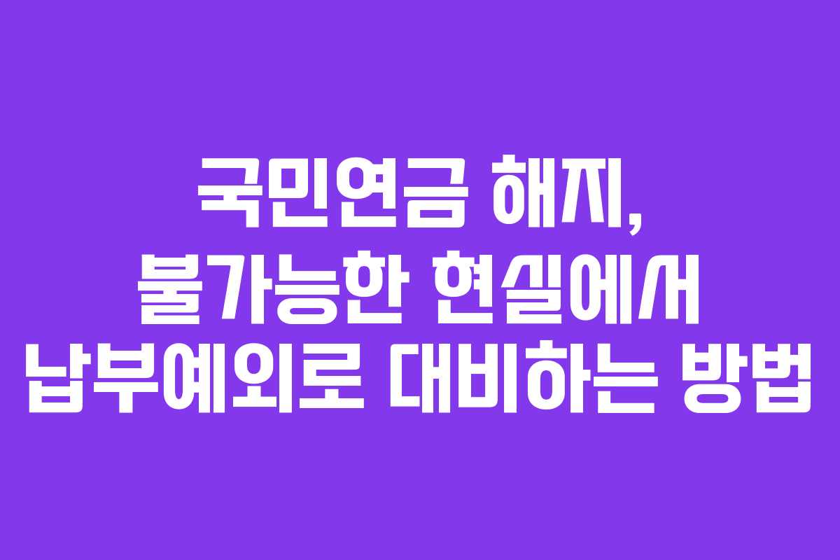 국민연금 해지, 불가능한 현실에서 납부예외로 대비하는 방법