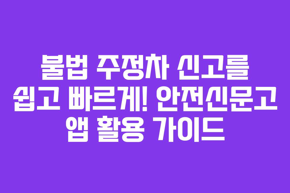 불법 주정차 신고를 쉽고 빠르게! 안전신문고 앱 활용 가이드