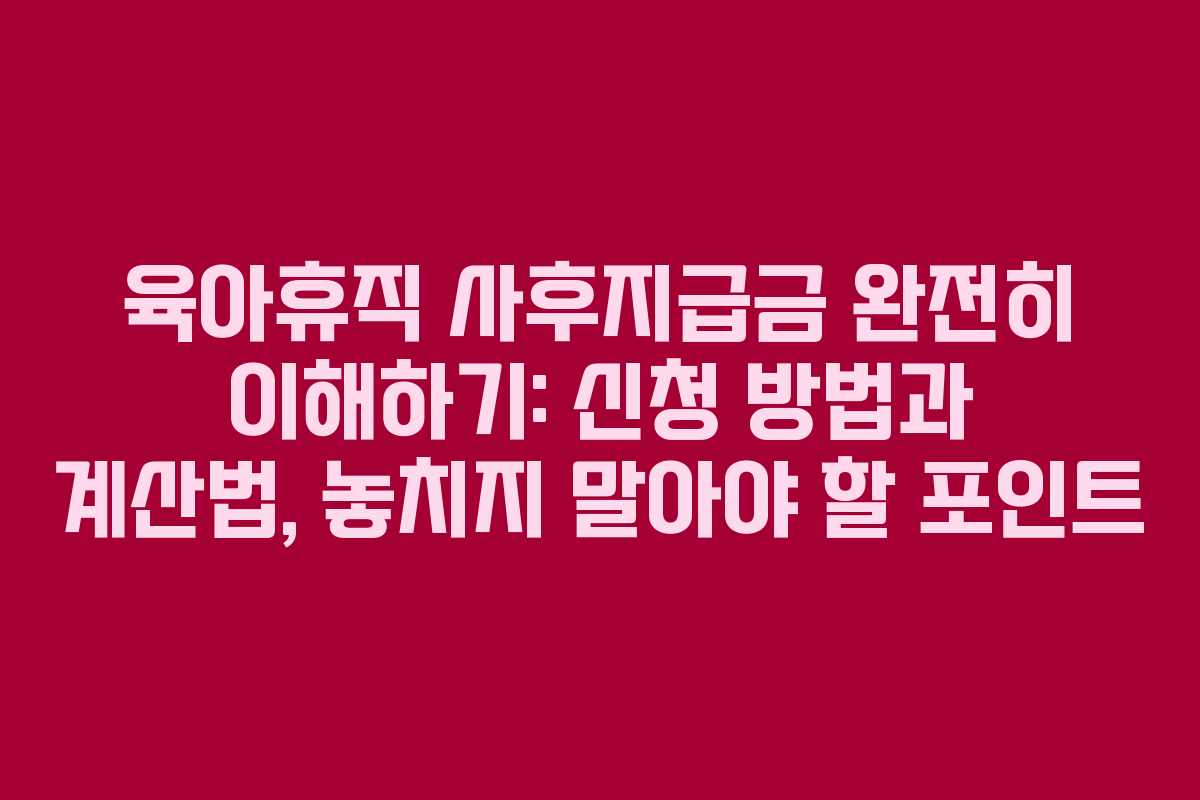 육아휴직 사후지급금 완전히 이해하기: 신청 방법과 계산법, 놓치지 말아야 할 포인트