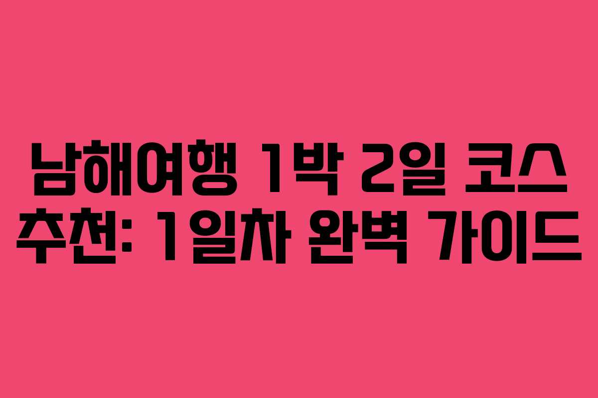남해여행 1박 2일 코스 추천: 1일차 완벽 가이드