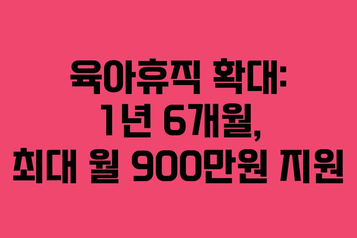육아휴직 확대: 1년 6개월, 최대 월 900만원 지원