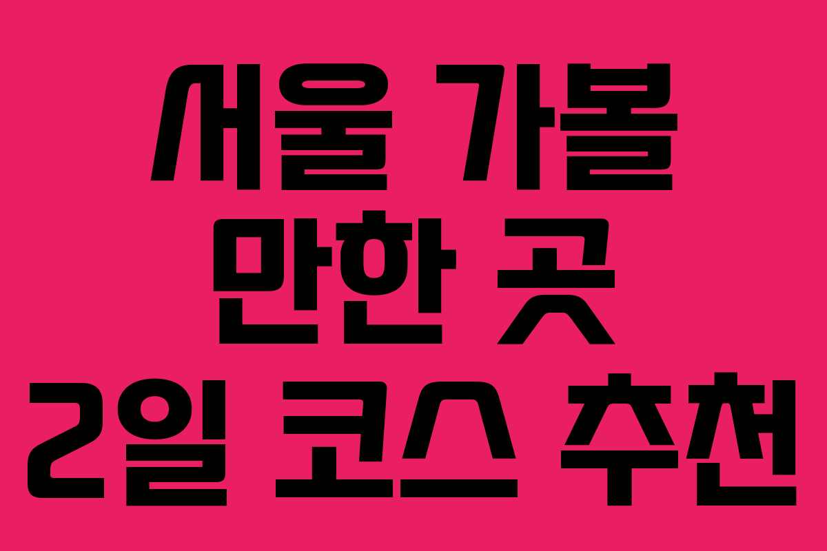 서울 가볼 만한 곳 2일 코스 추천