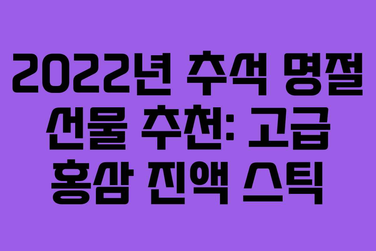 2022년 추석 명절 선물 추천: 고급 홍삼 진액 스틱