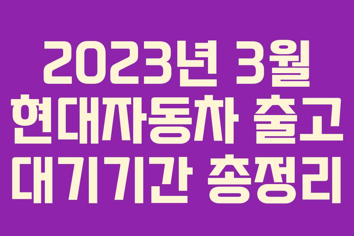 2023년 3월 현대자동차 출고 대기기간 총정리