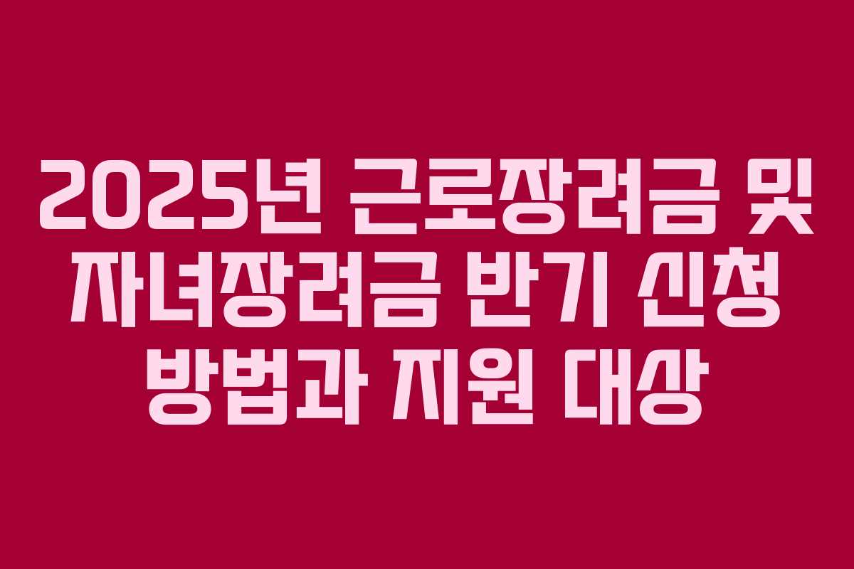 2025년 근로장려금 및 자녀장려금 반기 신청 방법과 지원 대상