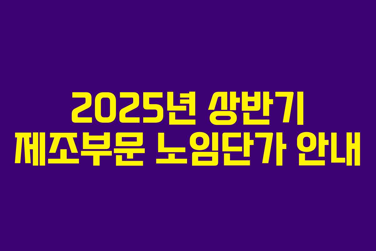 2025년 상반기 제조부문 노임단가 안내