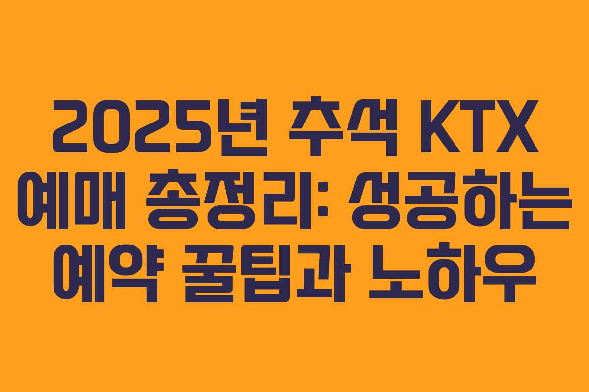 2025년 추석 KTX 예매 총정리: 성공하는 예약 꿀팁과 노하우