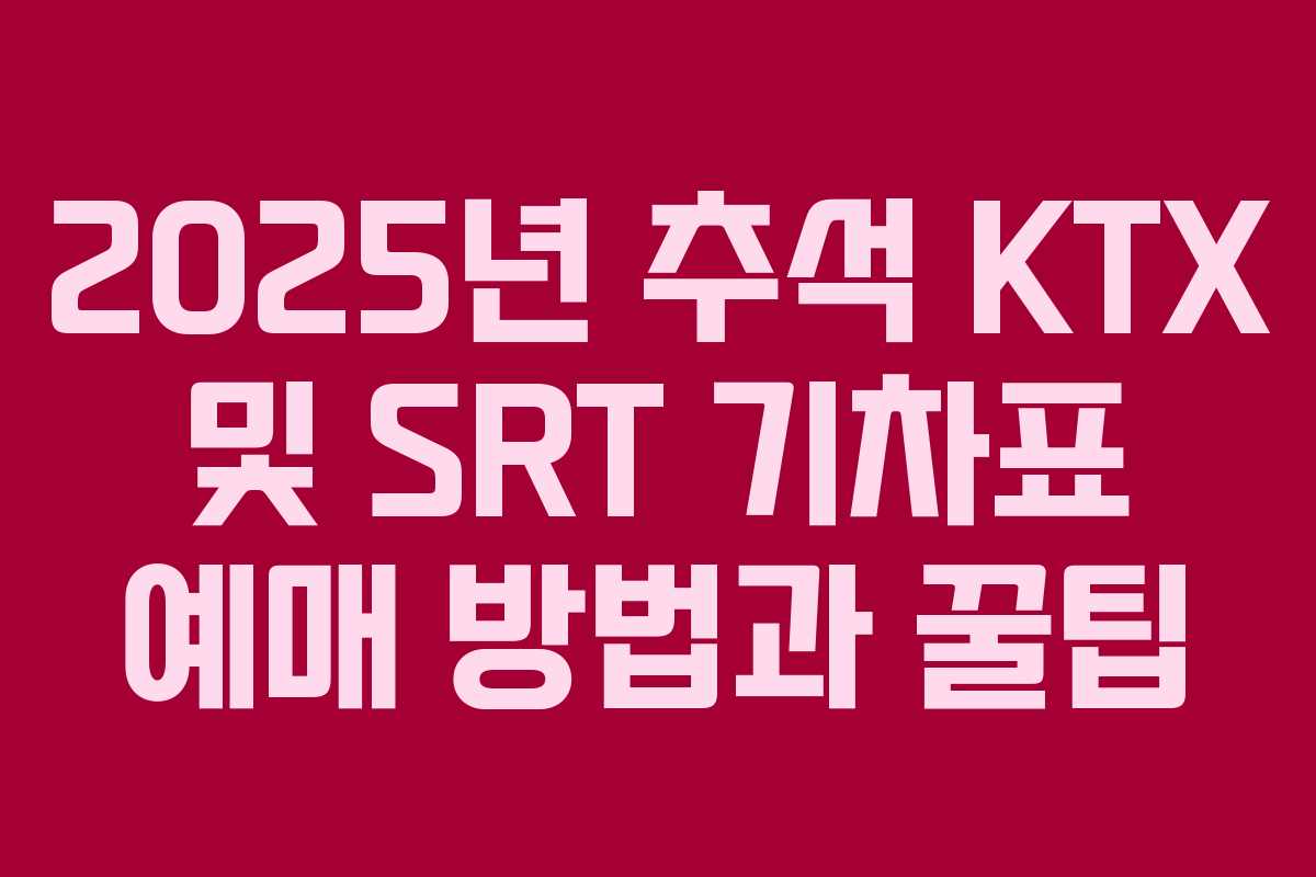 2025년 추석 KTX 및 SRT 기차표 예매 방법과 꿀팁